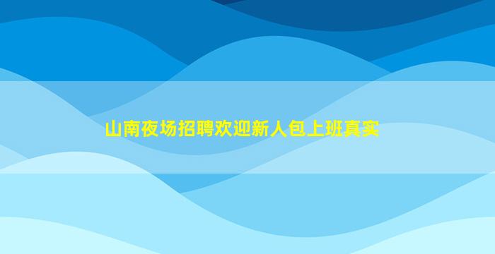 山南夜场招聘欢迎新人包上班真实